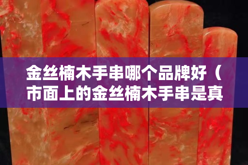 金絲楠木手串哪個(gè)品牌好（市面上的金絲楠木手串是真的嗎）