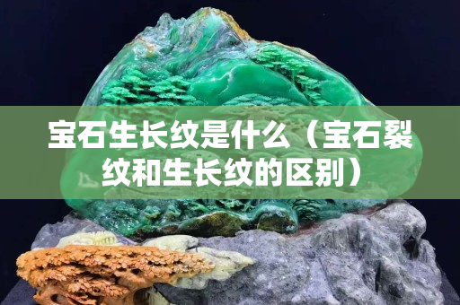 寶石生長紋是什么（寶石裂紋和生長紋的區別）