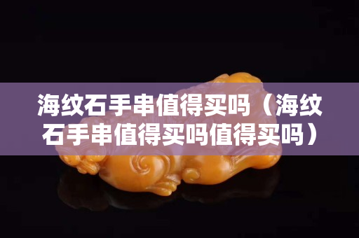 海紋石手串值得買嗎(海紋石手串值得買嗎值得買嗎) 海紋石手串值得買嗎(海紋石手串值得買嗎值得買嗎)