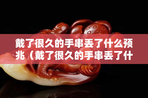 戴了很久的手串丟了什么預(yù)兆（戴了很久的手串丟了什么預(yù)兆解夢(mèng)）