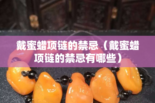 戴蜜蠟項(xiàng)鏈的禁忌（戴蜜蠟項(xiàng)鏈的禁忌有哪些）