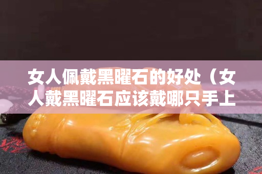女人佩戴黑曜石的好處（女人戴黑曜石應(yīng)該戴哪只手上）