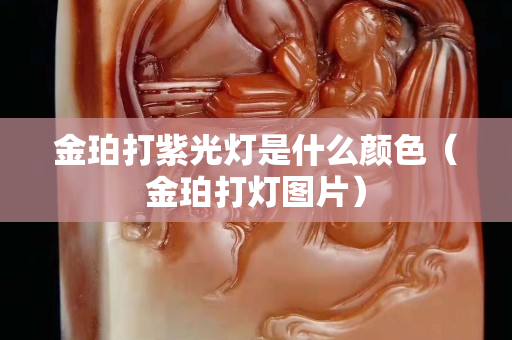 金珀打紫光燈是什么顏色(金珀打燈圖片) 金珀打紫光燈是什么顏色(金珀打燈圖片)