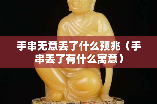 手串無意丟了什么預(yù)兆(手串丟了有什么寓意) 手串無意丟了什么預(yù)兆(手串丟了有什么寓意)