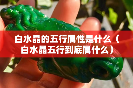 白水晶的五行屬性是什么（白水晶五行到底屬什么）