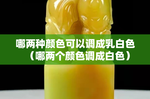 哪兩種顏色可以調成乳白色（哪兩個顏色調成白色）