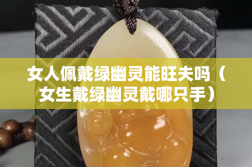 女人佩戴綠幽靈能旺夫嗎（女生戴綠幽靈戴哪只手）