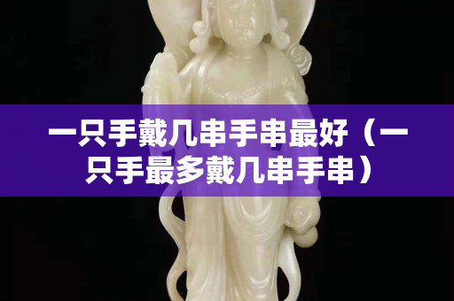 一只手戴幾串手串最好（一只手最多戴幾串手串）