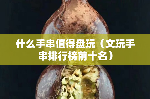 什么手串值得盤玩（文玩手串排行榜前十名）