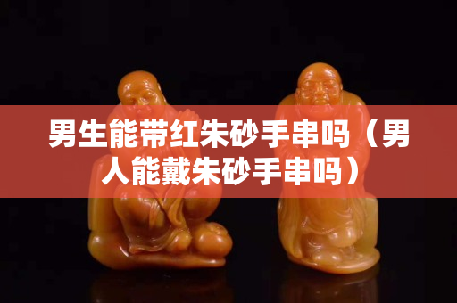 男生能帶紅朱砂手串嗎（男人能戴朱砂手串嗎）