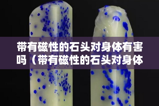 帶有磁性的石頭對(duì)身體有害嗎（帶有磁性的石頭對(duì)身體有害嗎為什么）