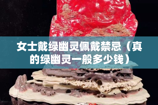 女士戴綠幽靈佩戴禁忌(真的綠幽靈一般多少錢) 女士戴綠幽靈佩戴禁忌(真的綠幽靈一般多少錢)