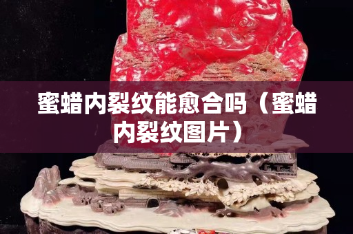 蜜蠟內(nèi)裂紋能愈合嗎(蜜蠟內(nèi)裂紋圖片) 蜜蠟內(nèi)裂紋能愈合嗎(蜜蠟內(nèi)裂紋圖片)