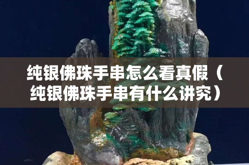 純銀佛珠手串怎么看真假（純銀佛珠手串有什么講究）