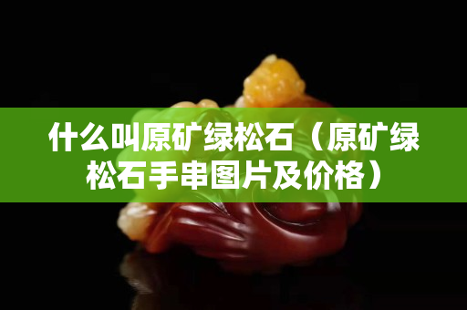 什么叫原礦綠松石(原礦綠松石手串圖片及價(jià)格) 什么叫原礦綠松石(原礦綠松石手串圖片及價(jià)格)