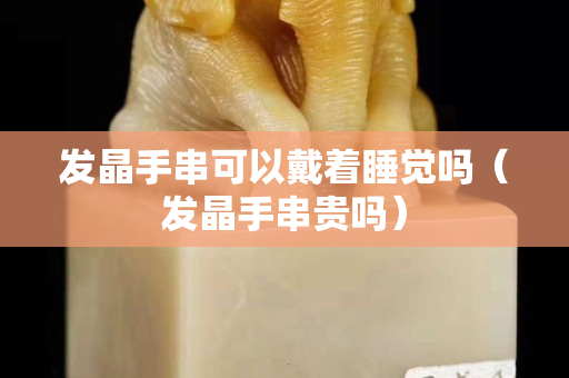 發(fā)晶手串可以戴著睡覺(jué)嗎（發(fā)晶手串貴嗎）