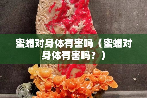 蜜蠟對身體有害嗎(蜜蠟對身體有害嗎?) 蜜蠟對身體有害嗎(蜜蠟對身體有害嗎?)