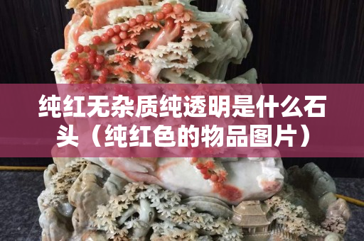 純紅無雜質純透明是什么石頭(純紅色的物品圖片) 純紅無雜質純透明是什么石頭(純紅色的物品圖片)