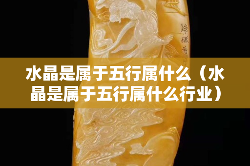 水晶是屬于五行屬什么（水晶是屬于五行屬什么行業）