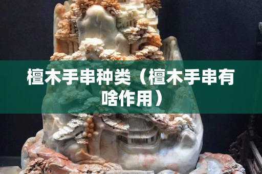 檀木手串種類（檀木手串有啥作用）