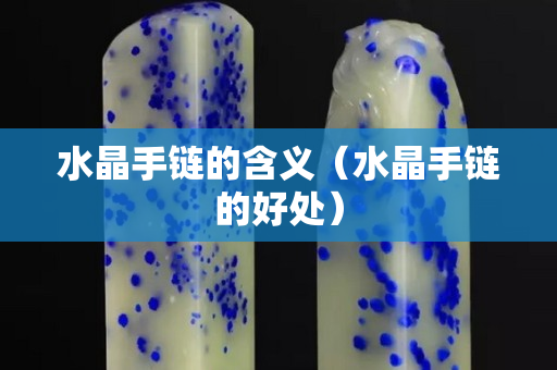 水晶手鏈的含義(水晶手鏈的好處) 水晶手鏈的含義(水晶手鏈的好處)