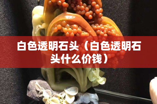白色透明石頭（白色透明石頭什么價(jià)錢）