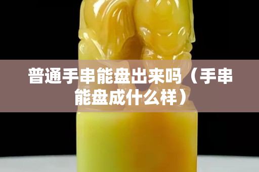 普通手串能盤出來嗎（手串能盤成什么樣）