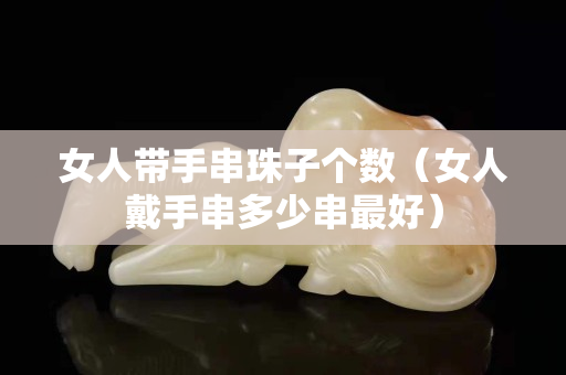 女人帶手串珠子個數（女人戴手串多少串最好）
