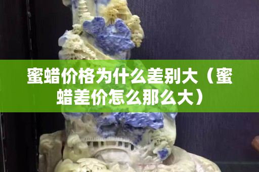 蜜蠟價格為什么差別大(蜜蠟差價怎么那么大) 蜜蠟價格為什么差別大(蜜蠟差價怎么那么大)