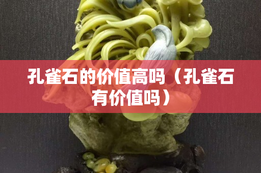 孔雀石的價值高嗎（孔雀石有價值嗎）