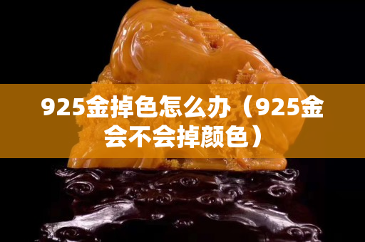 925金掉色怎么辦（925金會不會掉顏色）