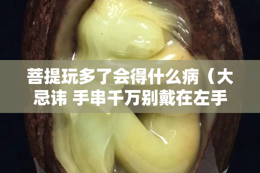 菩提玩多了會得什么病（大忌諱 手串千萬別戴在左手上）