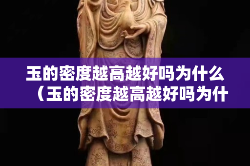 玉的密度越高越好嗎為什么（玉的密度越高越好嗎為什么呢）