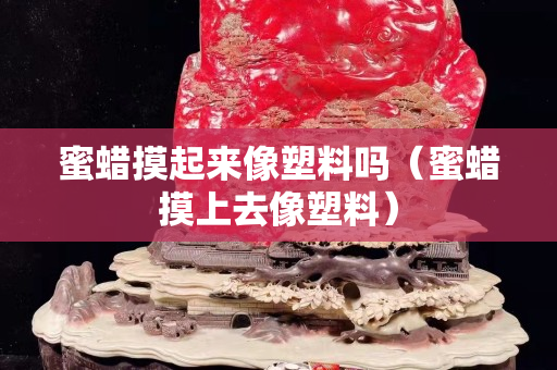 蜜蠟摸起來像塑料嗎（蜜蠟摸上去像塑料）