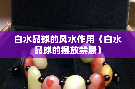 白水晶球的風水作用（白水晶球的擺放禁忌）