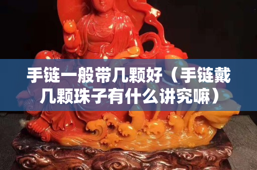 手鏈一般帶幾顆好（手鏈戴幾顆珠子有什么講究嘛）