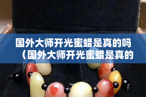 國外大師開光蜜蠟是真的嗎（國外大師開光蜜蠟是真的嗎嗎）