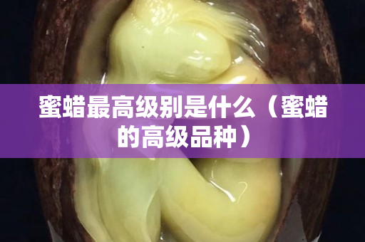 蜜蠟最高級別是什么(蜜蠟的高級品種) 蜜蠟最高級別是什么(蜜蠟的高級品種)