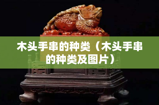 木頭手串的種類（木頭手串的種類及圖片）