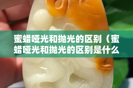 蜜蠟啞光和拋光的區別（蜜蠟啞光和拋光的區別是什么）