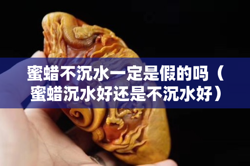 蜜蠟不沉水一定是假的嗎（蜜蠟沉水好還是不沉水好）