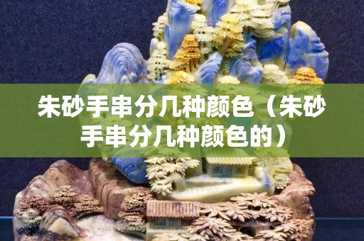 朱砂手串分幾種顏色（朱砂手串分幾種顏色的）
