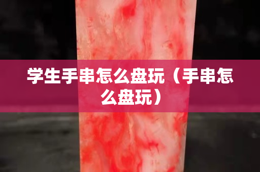 學生手串怎么盤玩（手串怎么盤玩）