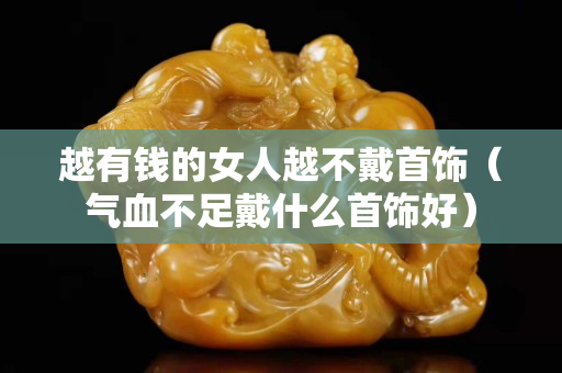 越有錢的女人越不戴首飾（氣血不足戴什么首飾好）