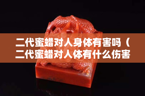 二代蜜蠟對(duì)人身體有害嗎(二代蜜蠟對(duì)人體有什么傷害) 二代蜜蠟對(duì)人身體有害嗎(二代蜜蠟對(duì)人體有什么傷害)