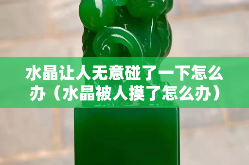 水晶讓人無意碰了一下怎么辦(水晶被人摸了怎么辦) 水晶讓人無意碰了一下怎么辦(水晶被人摸了怎么辦)