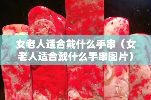 女老人適合戴什么手串（女老人適合戴什么手串圖片）