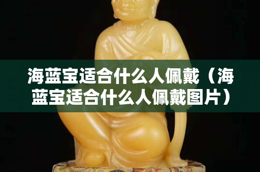 海藍寶適合什么人佩戴（海藍寶適合什么人佩戴圖片）