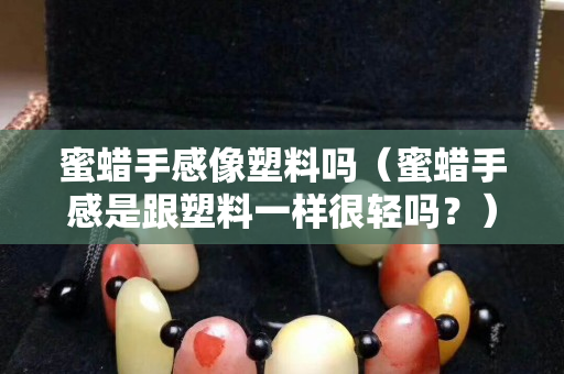 蜜蠟手感像塑料嗎（蜜蠟手感是跟塑料一樣很輕嗎？）