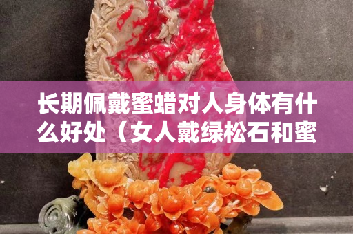 長期佩戴蜜蠟對人身體有什么好處（女人戴綠松石和蜜蠟哪個好）